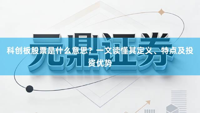 科创板股票是什么意思？一文读懂其定义、特点及投资优势