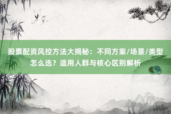股票配资风控方法大揭秘：不同方案/场景/类型怎么选？适用人群与核心区别解析