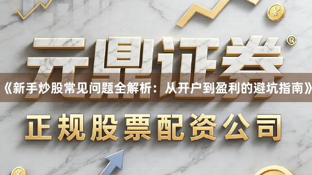 《新手炒股常见问题全解析：从开户到盈利的避坑指南》