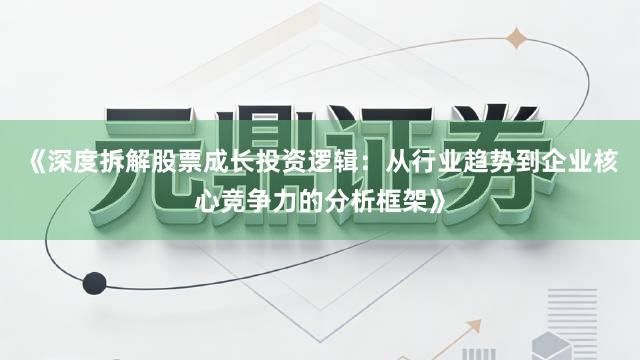 《深度拆解股票成长投资逻辑：从行业趋势到企业核心竞争力的分析框架》