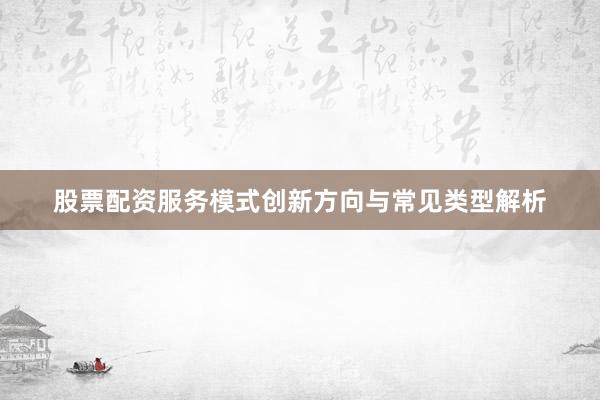 股票配资服务模式创新方向与常见类型解析